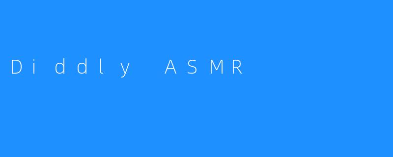Diddly ASMR: 细腻触觉与全新体验的奇妙融合